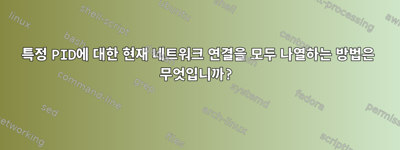 특정 PID에 대한 현재 네트워크 연결을 모두 나열하는 방법은 무엇입니까?