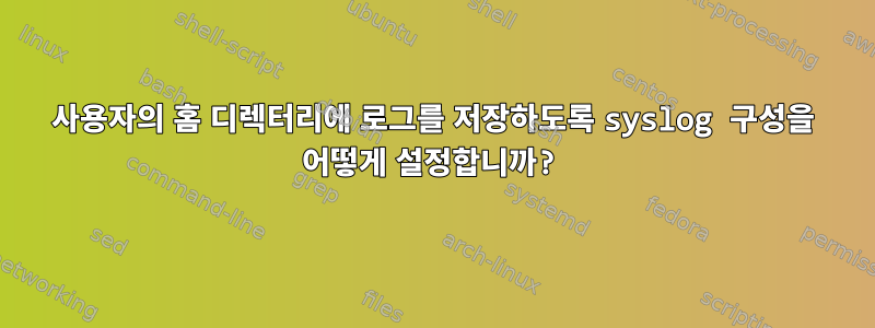 사용자의 홈 디렉터리에 로그를 저장하도록 syslog 구성을 어떻게 설정합니까?