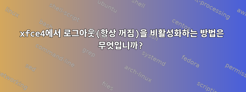 xfce4에서 로그아웃(항상 꺼짐)을 비활성화하는 방법은 무엇입니까?