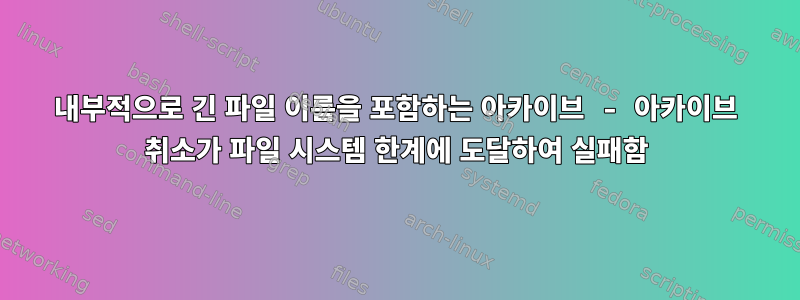 내부적으로 긴 파일 이름을 포함하는 아카이브 - 아카이브 취소가 파일 시스템 한계에 도달하여 실패함