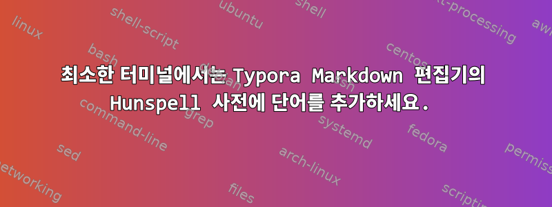 최소한 터미널에서는 Typora Markdown 편집기의 Hunspell 사전에 단어를 추가하세요.