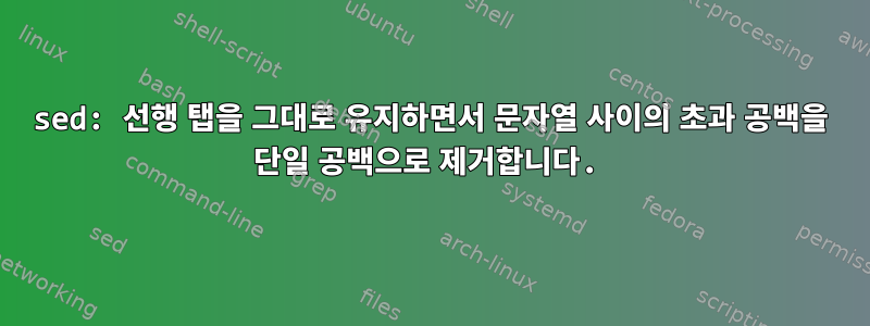 sed: 선행 탭을 그대로 유지하면서 문자열 사이의 초과 공백을 단일 공백으로 제거합니다.