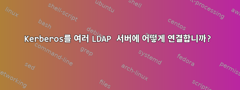 Kerberos를 여러 LDAP 서버에 어떻게 연결합니까?