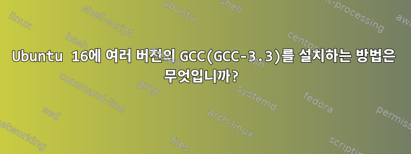 Ubuntu 16에 여러 버전의 GCC(GCC-3.3)를 설치하는 방법은 무엇입니까?