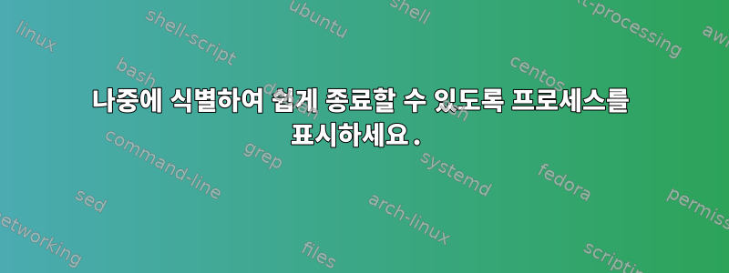 나중에 식별하여 쉽게 종료할 수 있도록 프로세스를 표시하세요.