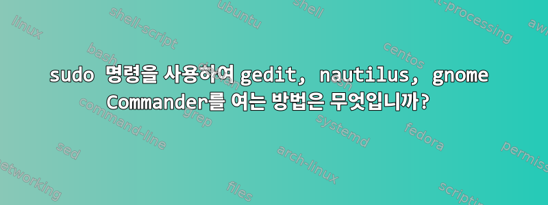 sudo 명령을 사용하여 gedit, nautilus, gnome Commander를 여는 방법은 무엇입니까?