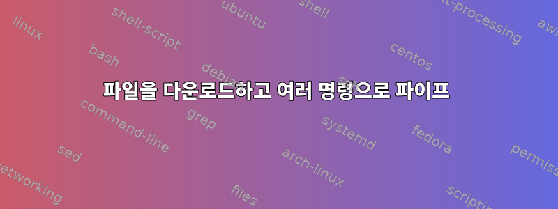 파일을 다운로드하고 여러 명령으로 파이프