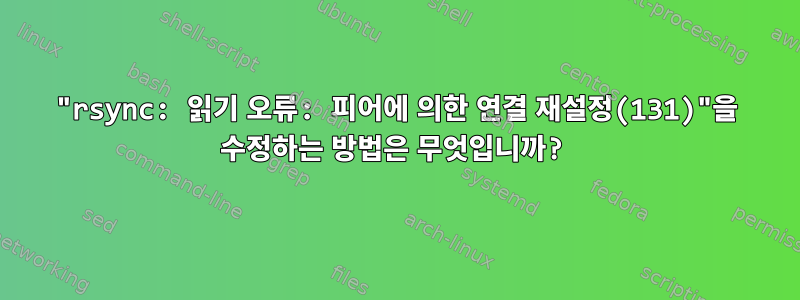 "rsync: 읽기 오류: 피어에 의한 연결 재설정(131)"을 수정하는 방법은 무엇입니까?