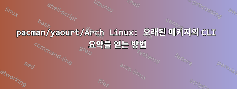 pacman/yaourt/Arch Linux: 오래된 패키지의 CLI 요약을 얻는 방법