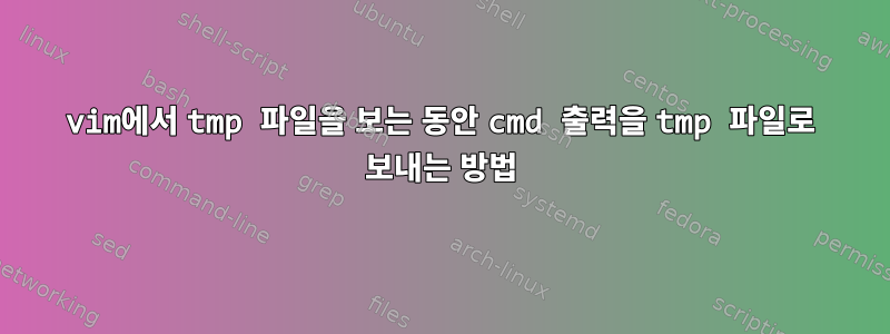 vim에서 tmp 파일을 보는 동안 cmd 출력을 tmp 파일로 보내는 방법