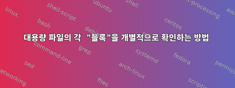 대용량 파일의 각 "블록"을 개별적으로 확인하는 방법