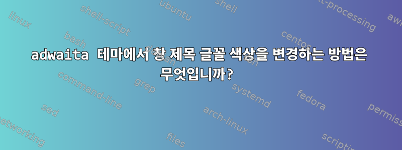 adwaita 테마에서 창 제목 글꼴 색상을 변경하는 방법은 무엇입니까?