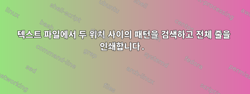 텍스트 파일에서 두 위치 사이의 패턴을 검색하고 전체 줄을 인쇄합니다.