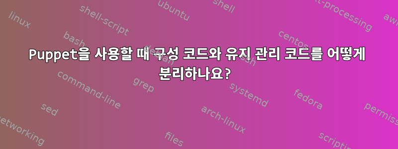 Puppet을 사용할 때 구성 코드와 유지 관리 코드를 어떻게 분리하나요?