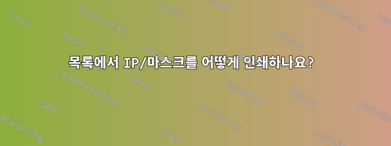 목록에서 IP/마스크를 어떻게 인쇄하나요?