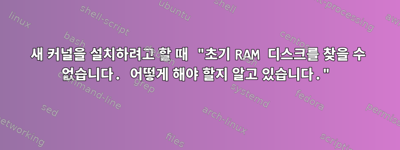 새 커널을 설치하려고 할 때 "초기 RAM 디스크를 찾을 수 없습니다. 어떻게 해야 할지 알고 있습니다."