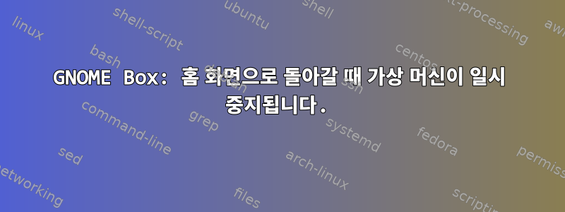 GNOME Box: 홈 화면으로 돌아갈 때 가상 머신이 일시 중지됩니다.