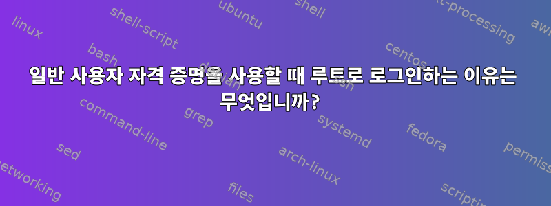 일반 사용자 자격 증명을 사용할 때 루트로 로그인하는 이유는 무엇입니까?