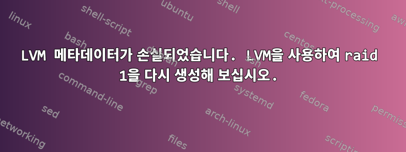 LVM 메타데이터가 손실되었습니다. LVM을 사용하여 raid 1을 다시 생성해 보십시오.