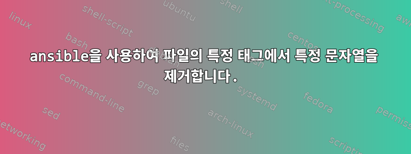 ansible을 사용하여 파일의 특정 태그에서 특정 문자열을 제거합니다.