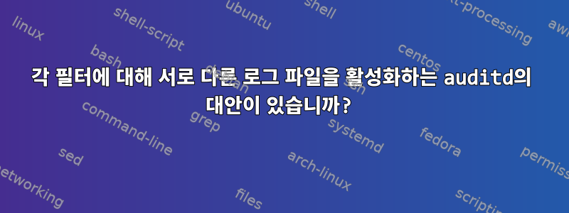 각 필터에 대해 서로 다른 로그 파일을 활성화하는 auditd의 대안이 있습니까?