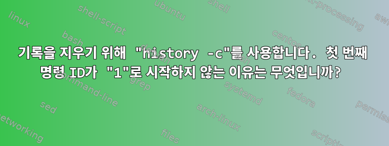 기록을 지우기 위해 "history -c"를 사용합니다. 첫 번째 명령 ID가 "1"로 시작하지 않는 이유는 무엇입니까?