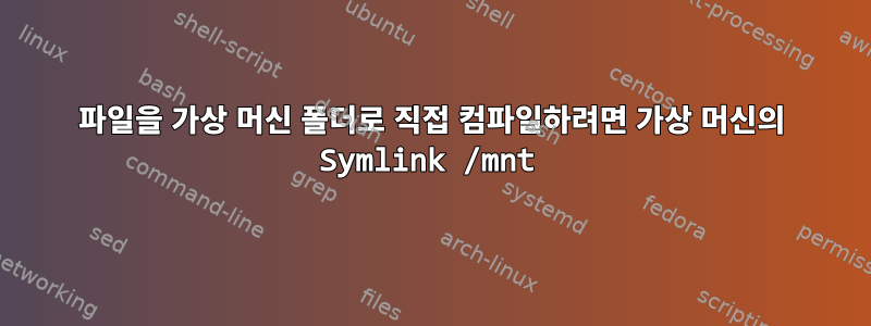 파일을 가상 머신 폴더로 직접 컴파일하려면 가상 머신의 Symlink /mnt