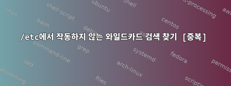 /etc에서 작동하지 않는 와일드카드 검색 찾기 [중복]