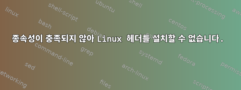 종속성이 충족되지 않아 Linux 헤더를 설치할 수 없습니다.