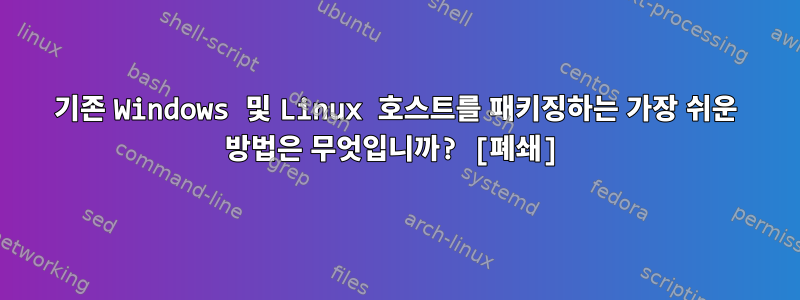 기존 Windows 및 Linux 호스트를 패키징하는 가장 쉬운 방법은 무엇입니까? [폐쇄]