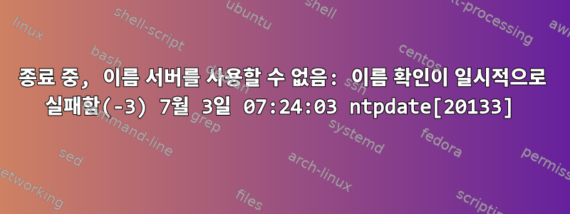 종료 중, 이름 서버를 사용할 수 없음: 이름 확인이 일시적으로 실패함(-3) 7월 3일 07:24:03 ntpdate[20133]