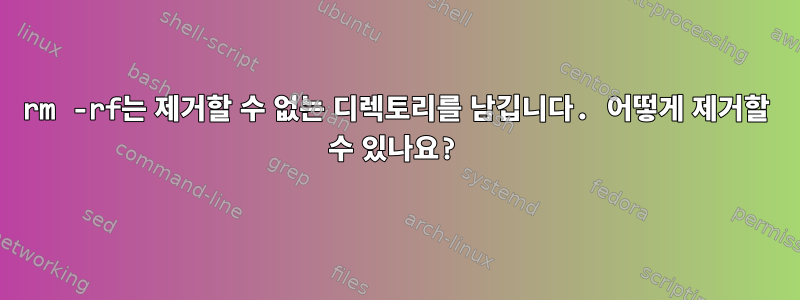 rm -rf는 제거할 수 없는 디렉토리를 남깁니다. 어떻게 제거할 수 있나요?