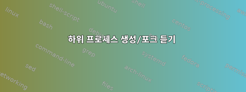 하위 프로세스 생성/포크 듣기