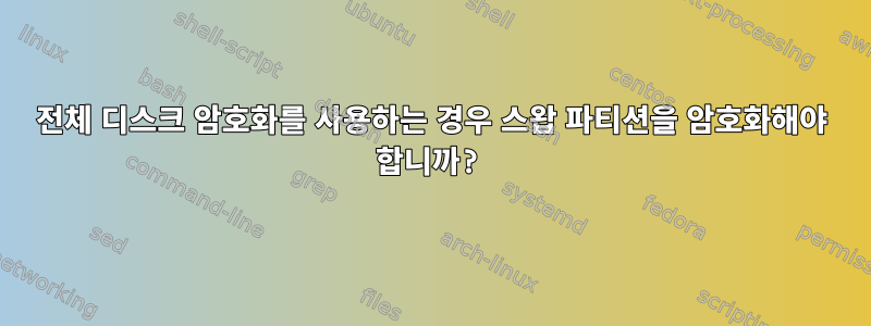 전체 디스크 암호화를 사용하는 경우 스왑 파티션을 암호화해야 합니까?