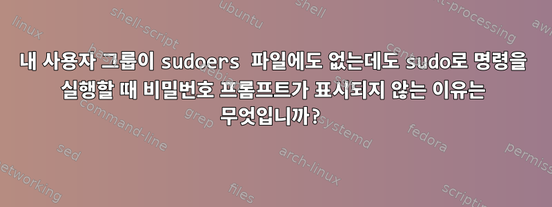 내 사용자 그룹이 sudoers 파일에도 없는데도 sudo로 명령을 실행할 때 비밀번호 프롬프트가 표시되지 않는 이유는 무엇입니까?