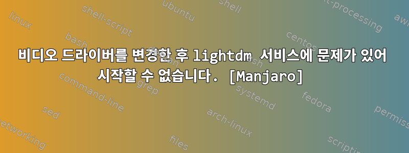 비디오 드라이버를 변경한 후 lightdm 서비스에 문제가 있어 시작할 수 없습니다. [Manjaro]