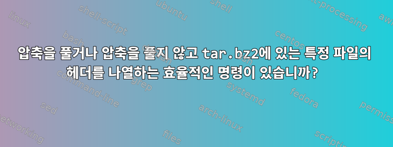 압축을 풀거나 압축을 풀지 않고 tar.bz2에 있는 특정 파일의 헤더를 나열하는 효율적인 명령이 있습니까?