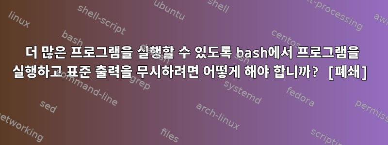 더 많은 프로그램을 실행할 수 있도록 bash에서 프로그램을 실행하고 표준 출력을 무시하려면 어떻게 해야 합니까? [폐쇄]