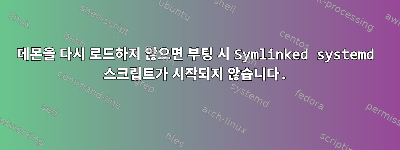 데몬을 다시 로드하지 않으면 부팅 시 Symlinked systemd 스크립트가 시작되지 않습니다.