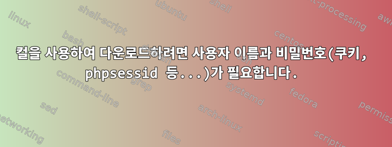 컬을 사용하여 다운로드하려면 사용자 이름과 비밀번호(쿠키, phpsessid 등...)가 필요합니다.