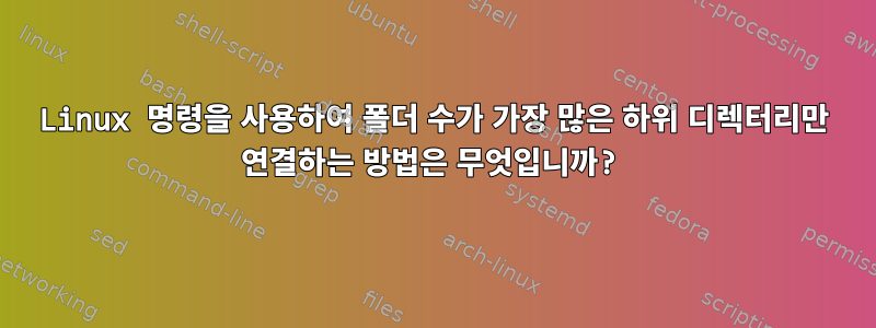 Linux 명령을 사용하여 폴더 수가 가장 많은 하위 디렉터리만 연결하는 방법은 무엇입니까?