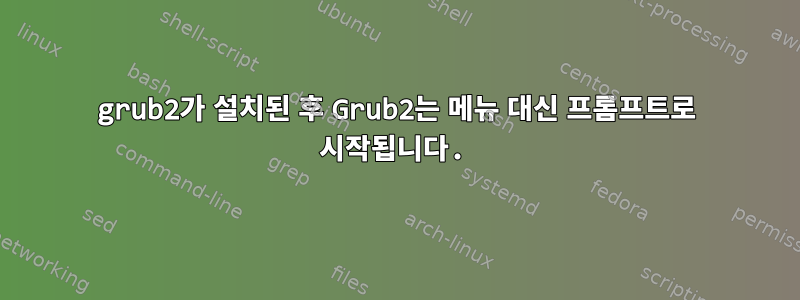 grub2가 설치된 후 Grub2는 메뉴 대신 프롬프트로 시작됩니다.