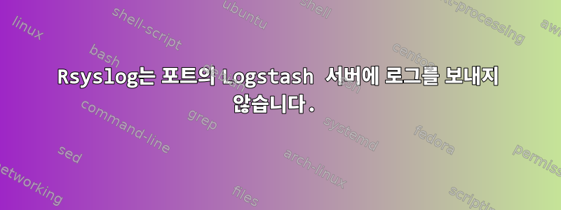 Rsyslog는 포트의 Logstash 서버에 로그를 보내지 않습니다.