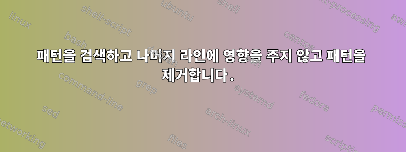 패턴을 검색하고 나머지 라인에 영향을 주지 않고 패턴을 제거합니다.