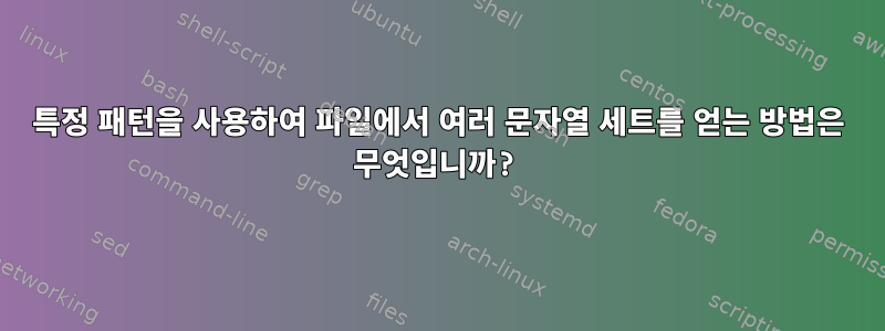 특정 패턴을 사용하여 파일에서 여러 문자열 세트를 얻는 방법은 무엇입니까?