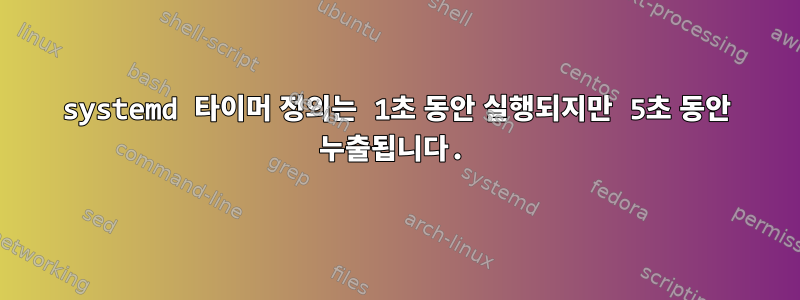 systemd 타이머 정의는 1초 동안 실행되지만 5초 동안 누출됩니다.