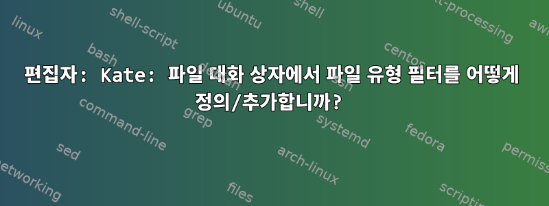 편집자: Kate: 파일 대화 상자에서 파일 유형 필터를 어떻게 정의/추가합니까?