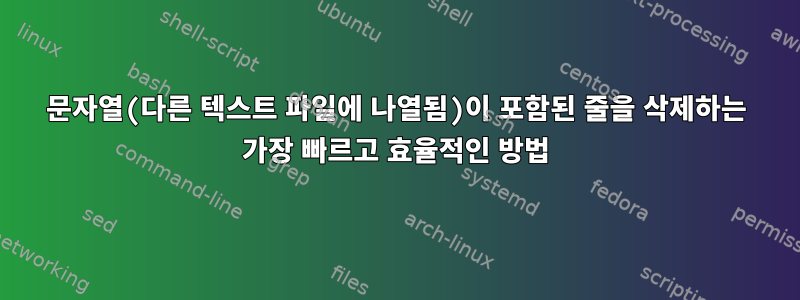 문자열(다른 텍스트 파일에 나열됨)이 포함된 줄을 삭제하는 가장 빠르고 효율적인 방법