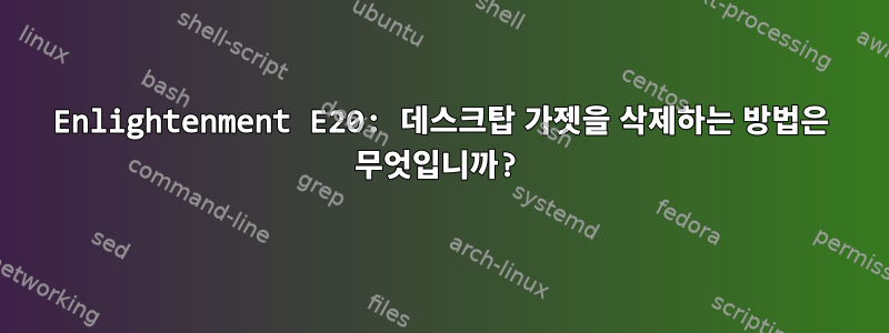 Enlightenment E20: 데스크탑 가젯을 삭제하는 방법은 무엇입니까?