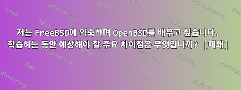 저는 FreeBSD에 익숙하며 OpenBSD를 배우고 싶습니다. 학습하는 동안 예상해야 할 주요 차이점은 무엇입니까? [폐쇄]